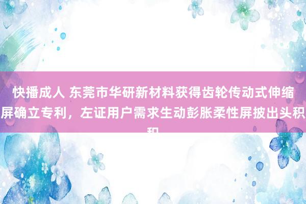 快播成人 东莞市华研新材料获得齿轮传动式伸缩屏确立专利，左证用户需求生动彭胀柔性屏披出头积