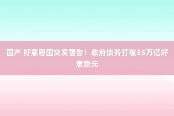 国产 好意思国突发警告！政府债务打破35万亿好意思元