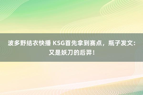 波多野结衣快播 KSG首先拿到赛点，瓶子发文：又是妖刀的后羿！