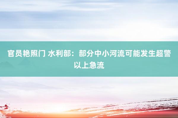 官员艳照门 水利部：部分中小河流可能发生超警以上急流