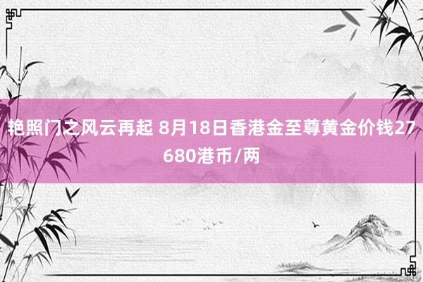 艳照门之风云再起 8月18日香港金至尊黄金价钱27680港币/两