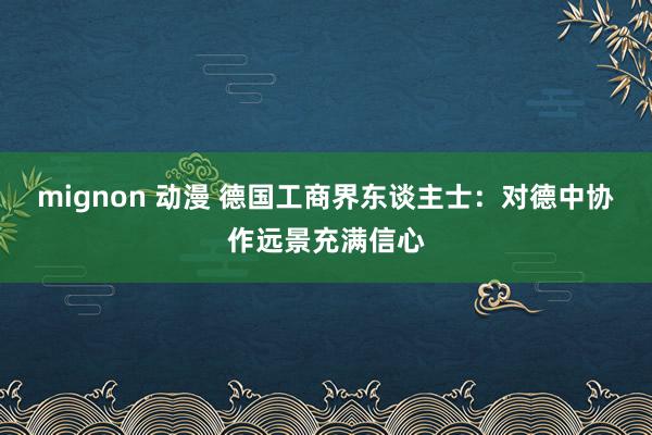 mignon 动漫 德国工商界东谈主士：对德中协作远景充满信心