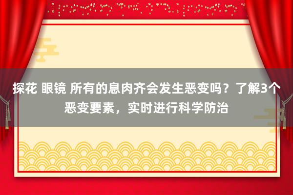 探花 眼镜 所有的息肉齐会发生恶变吗？了解3个恶变要素，实时进行科学防治