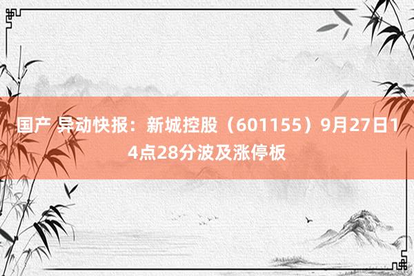 国产 异动快报：新城控股（601155）9月27日14点28分波及涨停板