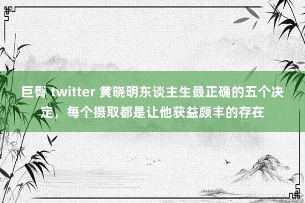 巨臀 twitter 黄晓明东谈主生最正确的五个决定，每个摄取都是让他获益颇丰的存在