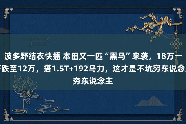 波多野结衣快播 本田又一匹“黑马”来袭，18万一齐跌至12万，搭1.5T+192马力，这才是不坑穷东说念主