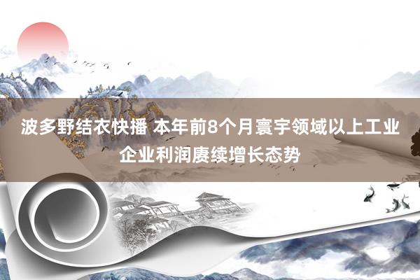 波多野结衣快播 本年前8个月寰宇领域以上工业企业利润赓续增长态势