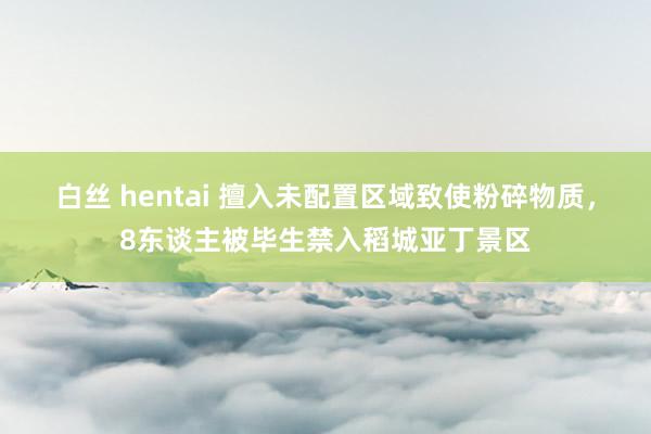 白丝 hentai 擅入未配置区域致使粉碎物质，8东谈主被毕生禁入稻城亚丁景区