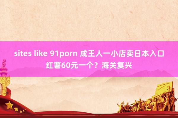 sites like 91porn 成王人一小店卖日本入口红薯60元一个？海关复兴