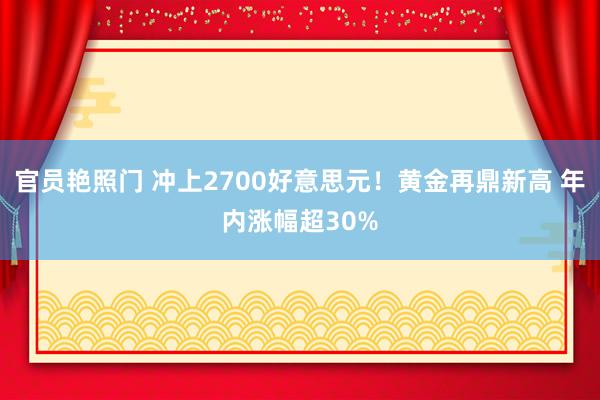 官员艳照门 冲上2700好意思元！黄金再鼎新高 年内涨幅超30%