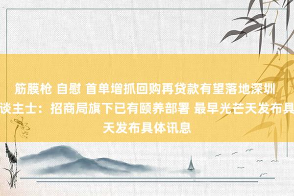 筋膜枪 自慰 首单增抓回购再贷款有望落地深圳 知情东谈主士：招商局旗下已有颐养部署 最早光芒天发布具体讯息