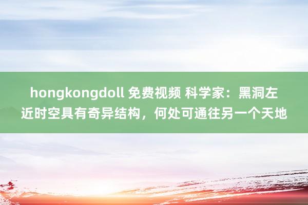 hongkongdoll 免费视频 科学家：黑洞左近时空具有奇异结构，何处可通往另一个天地