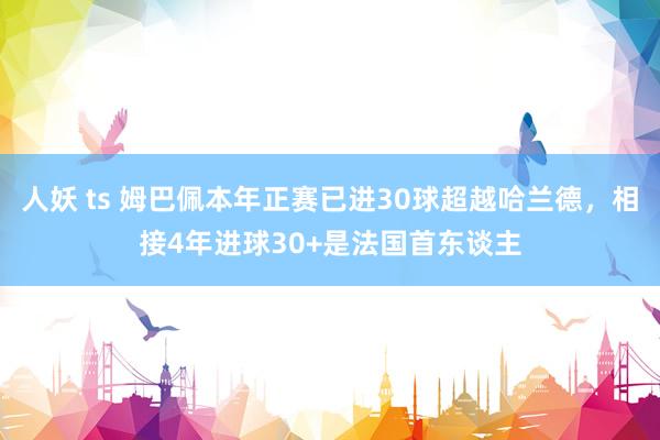 人妖 ts 姆巴佩本年正赛已进30球超越哈兰德，相接4年进球30+是法国首东谈主