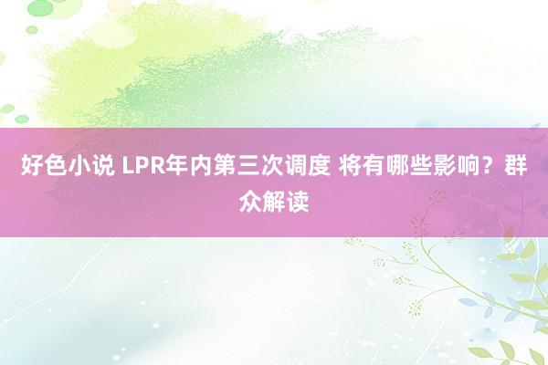 好色小说 LPR年内第三次调度 将有哪些影响？群众解读