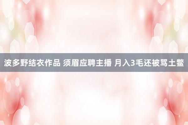 波多野结衣作品 须眉应聘主播 月入3毛还被骂土鳖