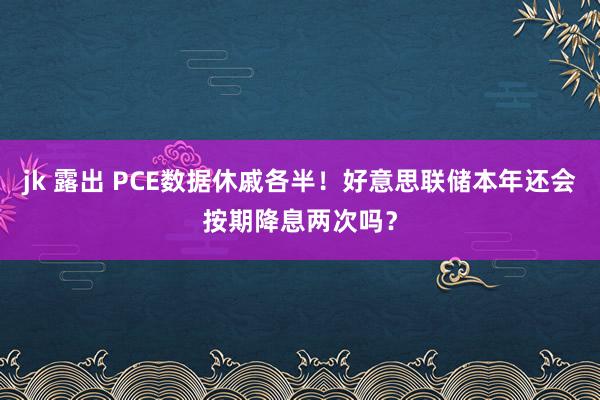 jk 露出 PCE数据休戚各半！好意思联储本年还会按期降息两次吗？