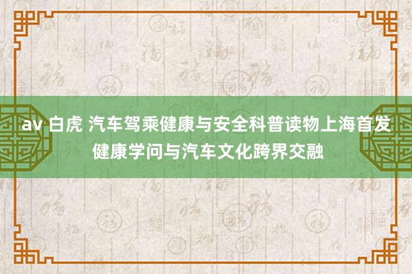 av 白虎 汽车驾乘健康与安全科普读物上海首发 健康学问与汽车文化跨界交融