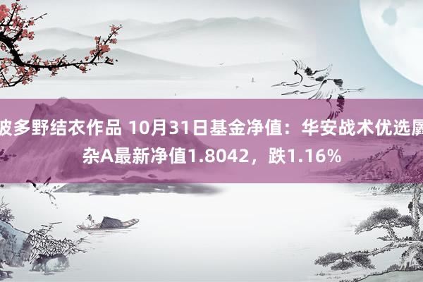 波多野结衣作品 10月31日基金净值：华安战术优选羼杂A最新净值1.8042，跌1.16%