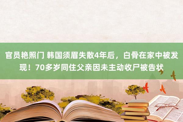 官员艳照门 韩国须眉失散4年后，白骨在家中被发现！70多岁同住父亲因未主动收尸被告状