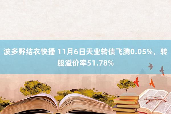 波多野结衣快播 11月6日天业转债飞腾0.05%，转股溢价率51.78%