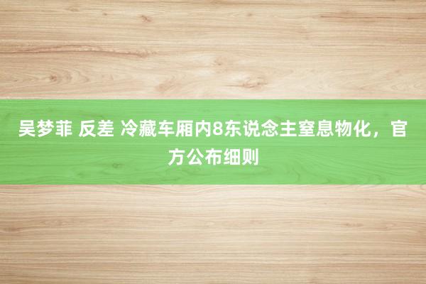 吴梦菲 反差 冷藏车厢内8东说念主窒息物化，官方公布细则