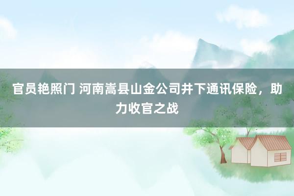 官员艳照门 河南嵩县山金公司井下通讯保险，助力收官之战