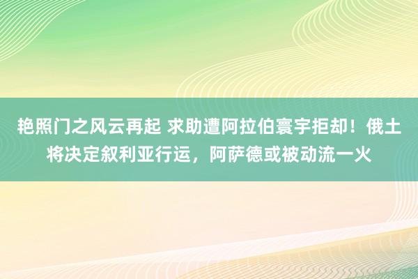 艳照门之风云再起 求助遭阿拉伯寰宇拒却！俄土将决定叙利亚行运，阿萨德或被动流一火