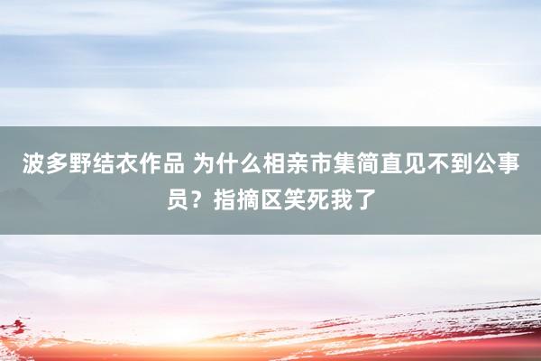 波多野结衣作品 为什么相亲市集简直见不到公事员？指摘区笑死我了