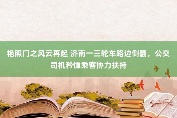 艳照门之风云再起 济南一三轮车路边侧翻，公交司机矜恤乘客协力扶持