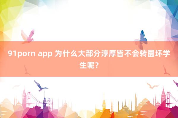 91porn app 为什么大部分淳厚皆不会转圜坏学生呢？