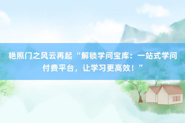 艳照门之风云再起 “解锁学问宝库：一站式学问付费平台，让学习更高效！”