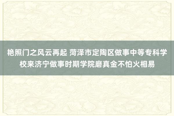 艳照门之风云再起 菏泽市定陶区做事中等专科学校来济宁做事时期学院磨真金不怕火相易