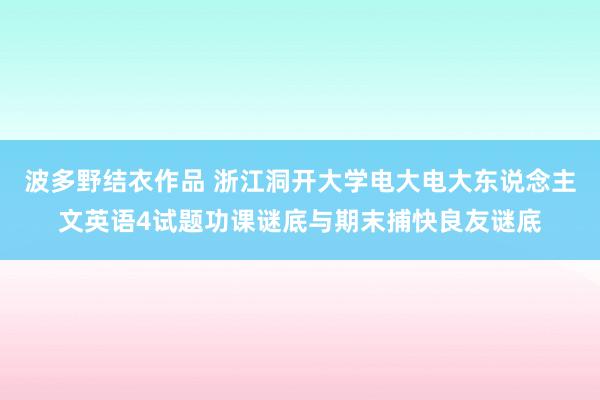 波多野结衣作品 浙江洞开大学电大电大东说念主文英语4试题功课谜底与期末捕快良友谜底