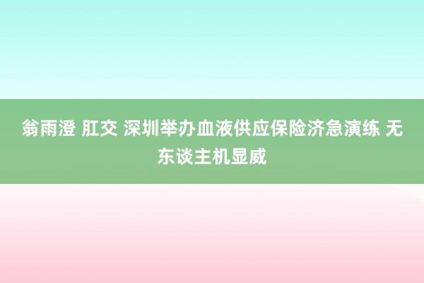 翁雨澄 肛交 深圳举办血液供应保险济急演练 无东谈主机显威