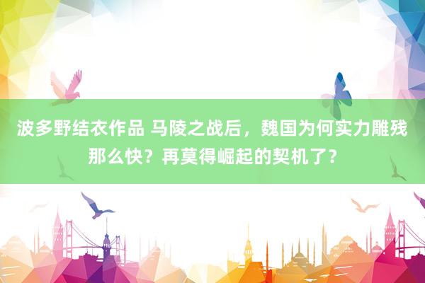 波多野结衣作品 马陵之战后，魏国为何实力雕残那么快？再莫得崛起的契机了？