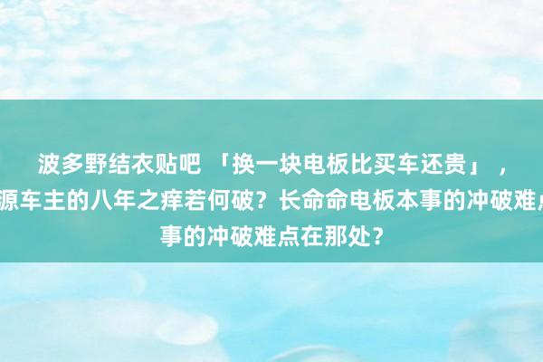 波多野结衣贴吧 「换一块电板比买车还贵」 ，首批新能源车主的八年之痒若何破？长命命电板本事的冲破难点在那处？